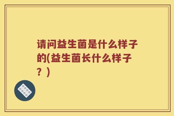 请问益生菌是什么样子的(益生菌长什么样子？)