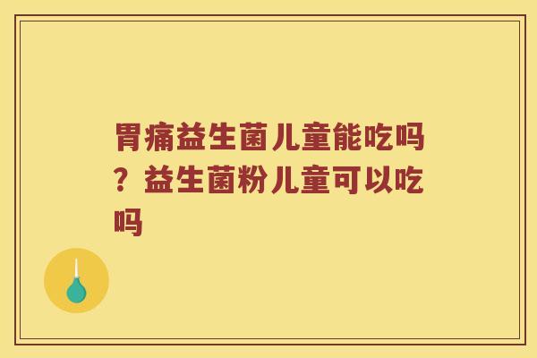 胃痛益生菌儿童能吃吗？益生菌粉儿童可以吃吗