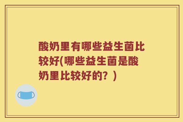 酸奶里有哪些益生菌比较好(哪些益生菌是酸奶里比较好的？)