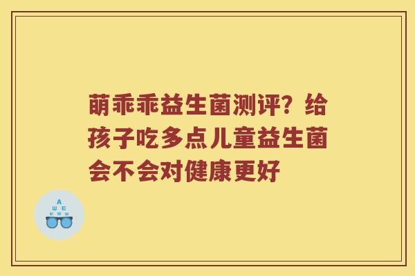 萌乖乖益生菌测评？给孩子吃多点儿童益生菌会不会对健康更好