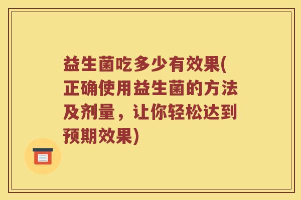益生菌吃多少有效果(正确使用益生菌的方法及剂量，让你轻松达到预期效果)