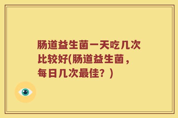 肠道益生菌一天吃几次比较好(肠道益生菌，每日几次最佳？)