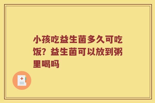 小孩吃益生菌多久可吃饭？益生菌可以放到粥里喝吗