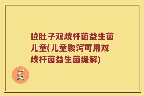 拉肚子双歧杆菌益生菌儿童(儿童腹泻可用双歧杆菌益生菌缓解)