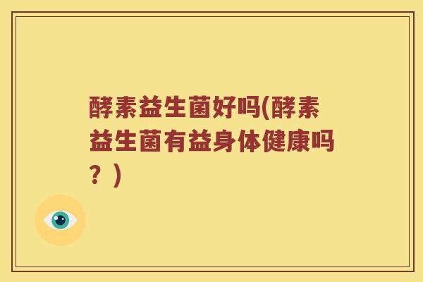 酵素益生菌好吗(酵素益生菌有益身体健康吗？)