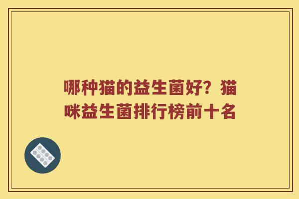 哪种猫的益生菌好？猫咪益生菌排行榜前十名