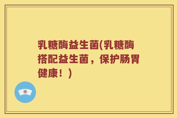 乳糖酶益生菌(乳糖酶搭配益生菌，保护肠胃健康！)