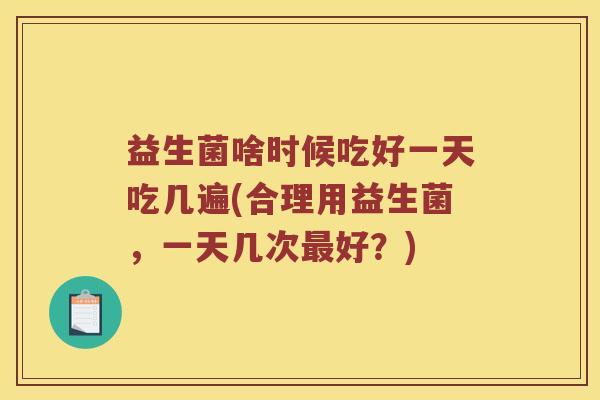 益生菌啥时候吃好一天吃几遍(合理用益生菌，一天几次最好？)