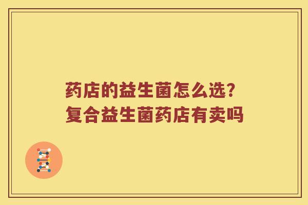 药店的益生菌怎么选？复合益生菌药店有卖吗