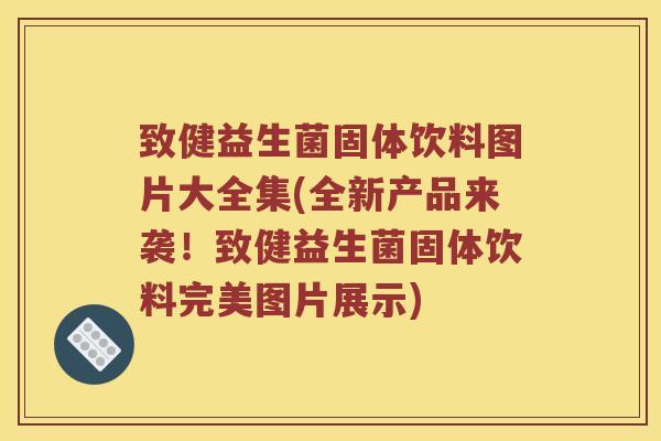 致健益生菌固体饮料图片大全集(全新产品来袭！致健益生菌固体饮料完美图片展示)