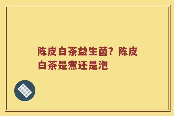 陈皮白茶益生菌？陈皮白茶是煮还是泡