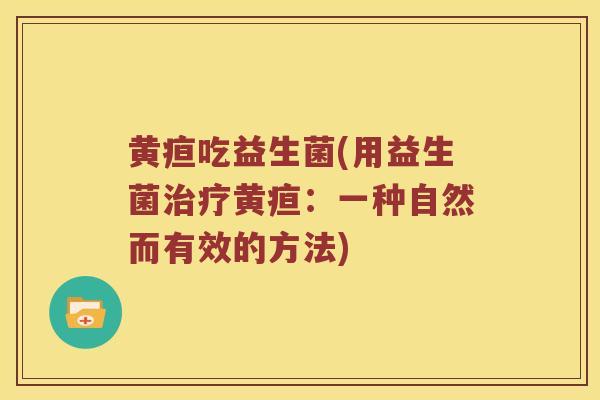 黄疸吃益生菌(用益生菌治疗黄疸：一种自然而有效的方法)
