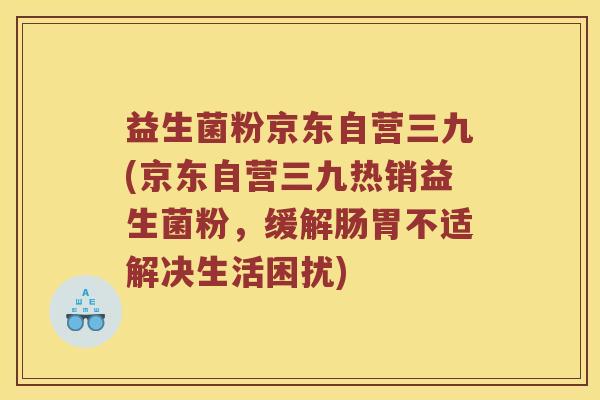 益生菌粉京东自营三九(京东自营三九热销益生菌粉，缓解肠胃不适解决生活困扰)