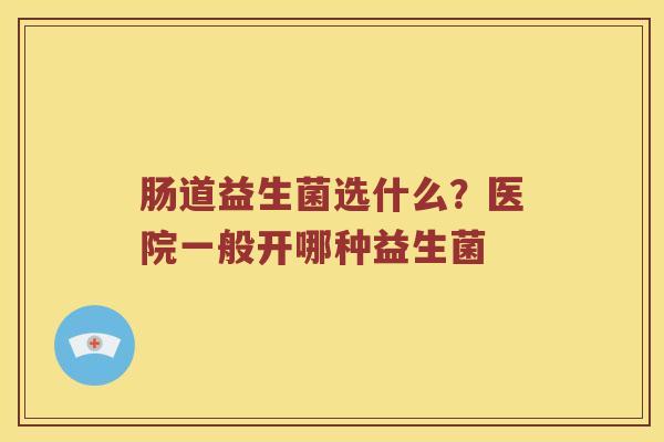 肠道益生菌选什么？医院一般开哪种益生菌