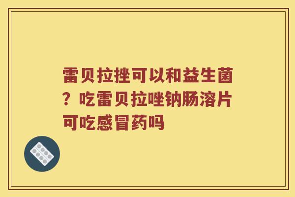 雷贝拉挫可以和益生菌？吃雷贝拉唑钠肠溶片可吃感冒药吗