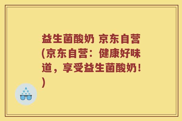 益生菌酸奶 京东自营(京东自营：健康好味道，享受益生菌酸奶！)