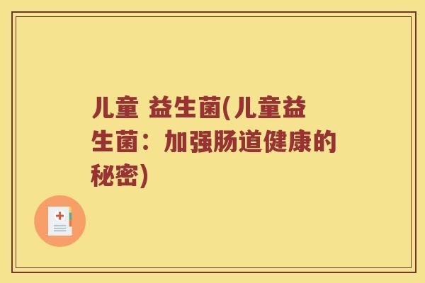 儿童 益生菌(儿童益生菌：加强肠道健康的秘密)