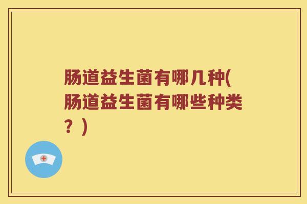 肠道益生菌有哪几种(肠道益生菌有哪些种类？)