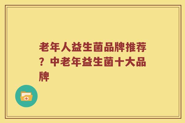 老年人益生菌品牌推荐？中老年益生菌十大品牌