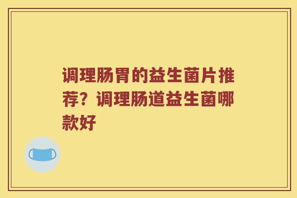 调理肠胃的益生菌片推荐？调理肠道益生菌哪款好