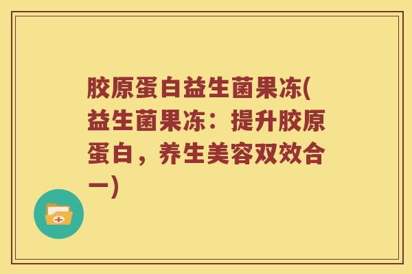 胶原蛋白益生菌果冻(益生菌果冻：提升胶原蛋白，养生美容双效合一)