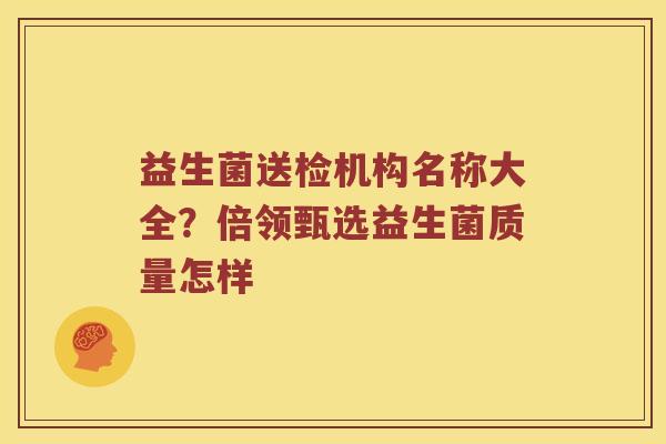 益生菌送检机构名称大全？倍领甄选益生菌质量怎样
