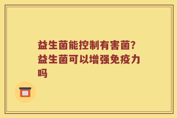 益生菌能控制有害菌？益生菌可以增强免疫力吗