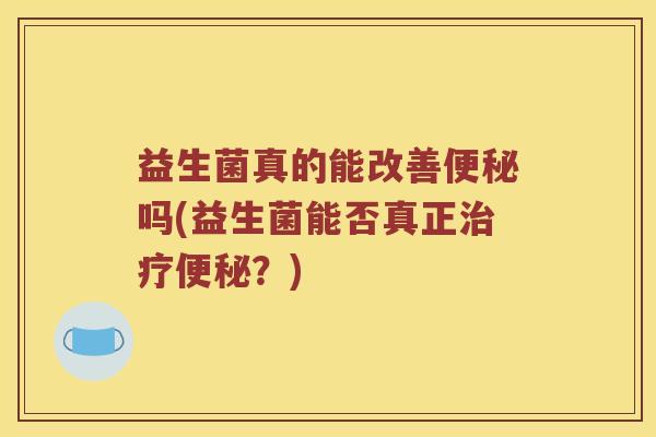 益生菌真的能改善便秘吗(益生菌能否真正治疗便秘？)