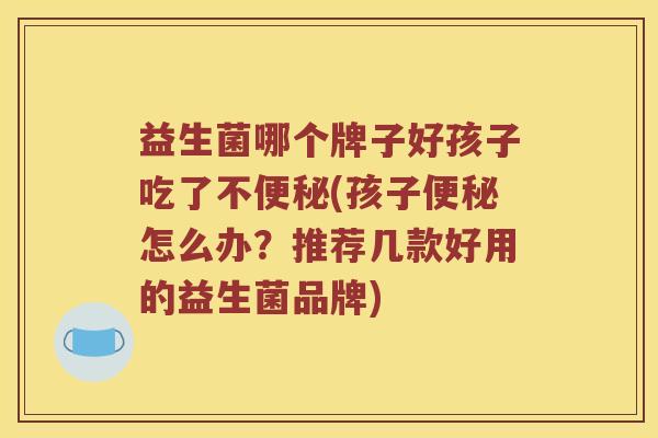 益生菌哪个牌子好孩子吃了不便秘(孩子便秘怎么办？推荐几款好用的益生菌品牌)