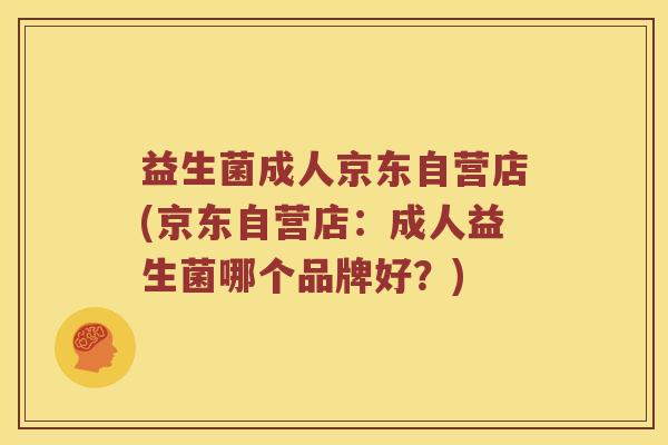 益生菌成人京东自营店(京东自营店：成人益生菌哪个品牌好？)