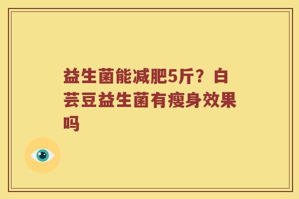 益生菌能减肥5斤？白芸豆益生菌有瘦身效果吗
