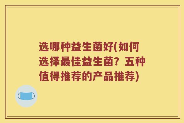 选哪种益生菌好(如何选择佳益生菌？五种值得推荐的产品推荐)