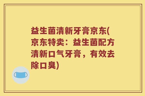 益生菌清新牙膏京东(京东特卖：益生菌配方清新口气牙膏，有效去除口臭)
