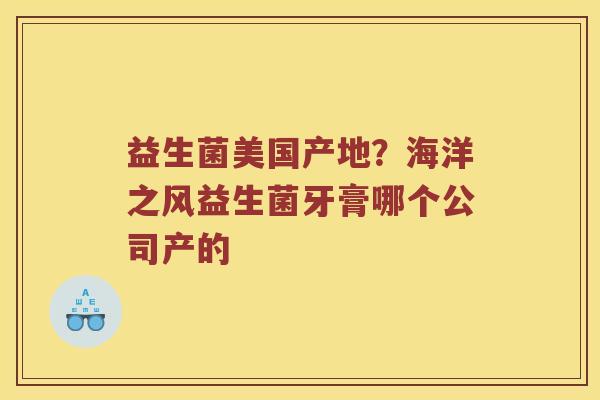 益生菌美国产地？海洋之风益生菌牙膏哪个公司产的