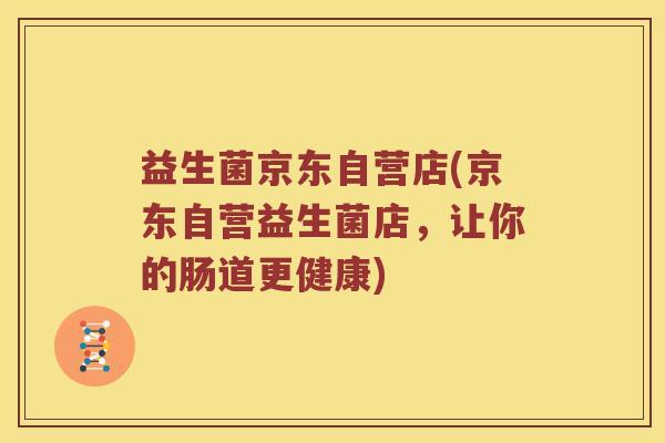 益生菌京东自营店(京东自营益生菌店，让你的肠道更健康)