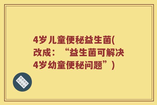 4岁儿童便秘益生菌(改成：“益生菌可解决4岁幼童便秘问题”)