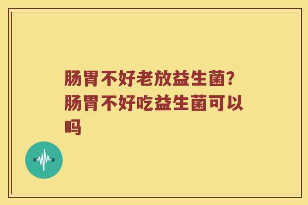 肠胃不好老放益生菌？肠胃不好吃益生菌可以吗