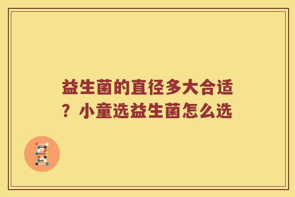 益生菌的直径多大合适？小童选益生菌怎么选