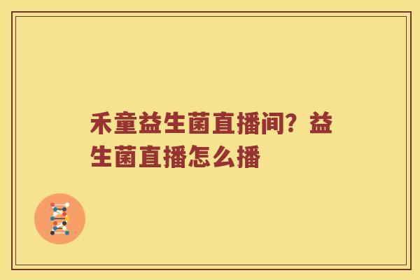 禾童益生菌直播间？益生菌直播怎么播