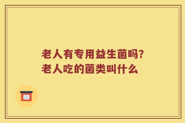 老人有专用益生菌吗？老人吃的菌类叫什么