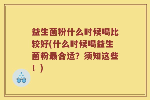 益生菌粉什么时候喝比较好(什么时候喝益生菌粉最合适？须知这些！)