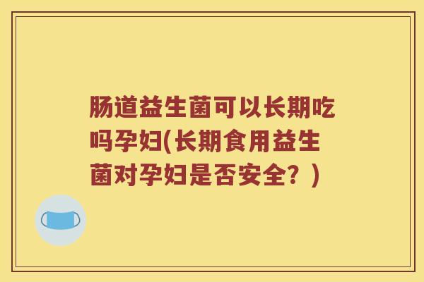 肠道益生菌可以长期吃吗孕妇(长期食用益生菌对孕妇是否安全？)