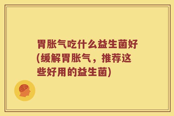 胃胀气吃什么益生菌好(缓解胃胀气，推荐这些好用的益生菌)