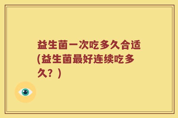 益生菌一次吃多久合适(益生菌最好连续吃多久？)