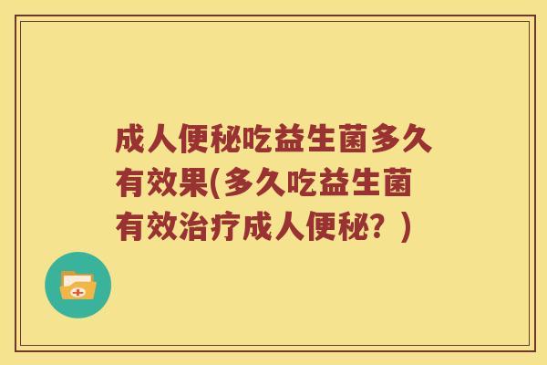 成人便秘吃益生菌多久有效果(多久吃益生菌有效治疗成人便秘？)