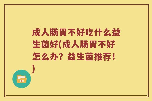 成人肠胃不好吃什么益生菌好(成人肠胃不好怎么办？益生菌推荐！)