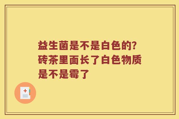 益生菌是不是白色的？砖茶里面长了白色物质是不是霉了