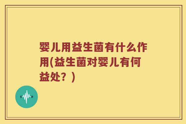 婴儿用益生菌有什么作用(益生菌对婴儿有何益处？)