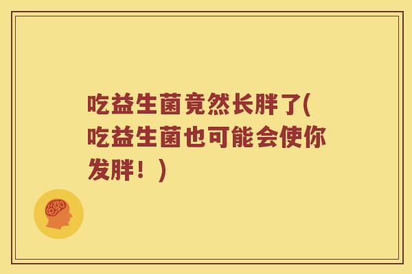 吃益生菌竟然长胖了(吃益生菌也可能会使你发胖！)