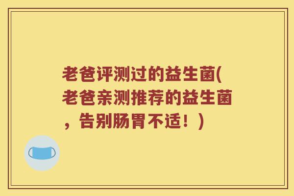 老爸评测过的益生菌(老爸亲测推荐的益生菌，告别肠胃不适！)
